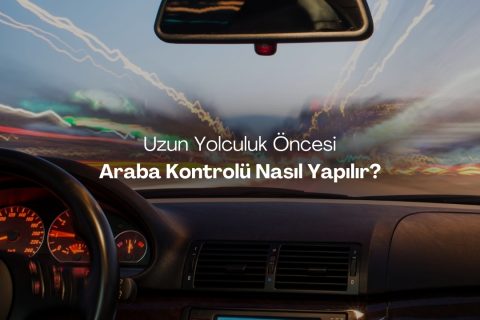 Uzun Yolculuk Öncesi Araba Kontrolü Nasıl Yapılır?