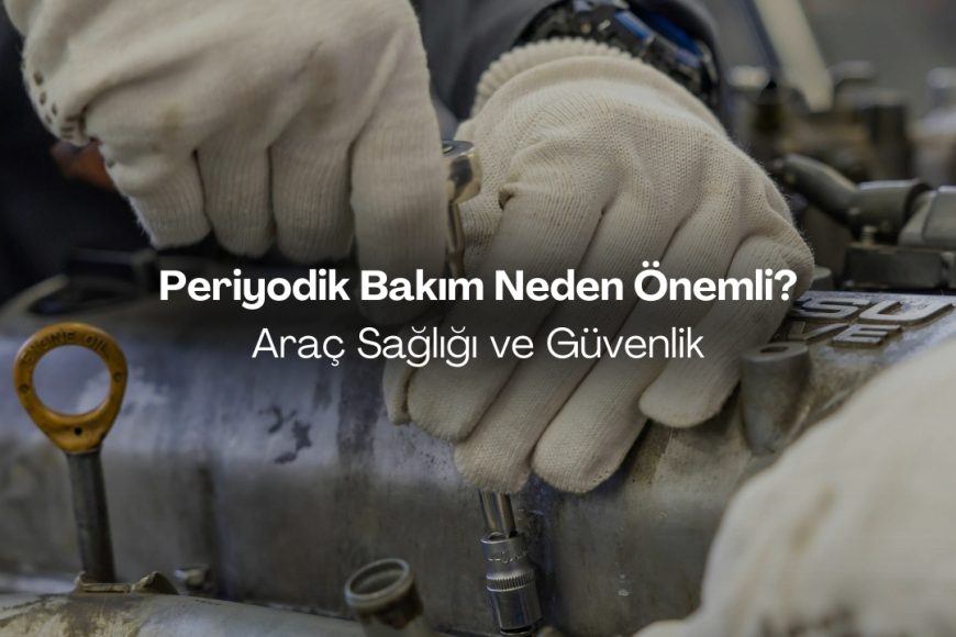 Periyodik Bakım Neden Bu Kadar Önemli?